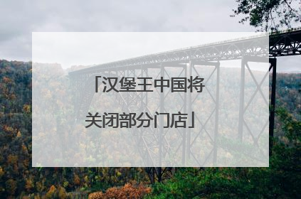 汉堡王中国将关闭部分门店