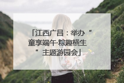 江西广昌：举办“童享端午·粽趣横生”主题游园会