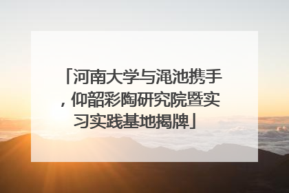 河南大学与渑池携手，仰韶彩陶研究院暨实习实践基地揭牌