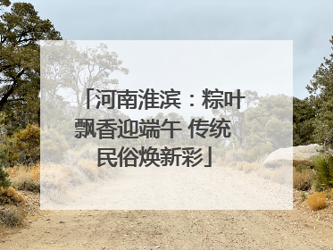河南淮滨：粽叶飘香迎端午 传统民俗焕新彩
