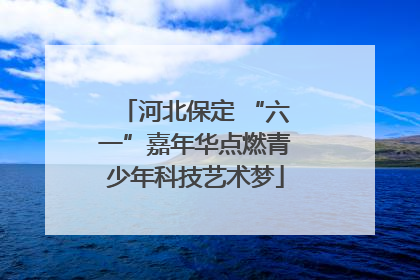 河北保定 “六一”嘉年华点燃青少年科技艺术梦