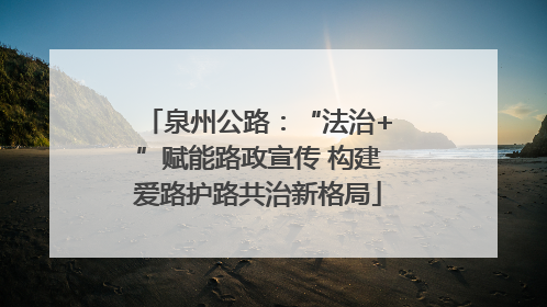 泉州公路：“法治+”赋能路政宣传 构建爱路护路共治新格局