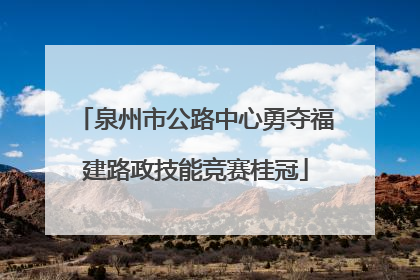 泉州市公路中心勇夺福建路政技能竞赛桂冠