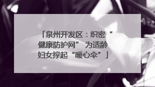泉州开发区：织密“健康防护网” 为适龄妇女撑起“暖心伞”