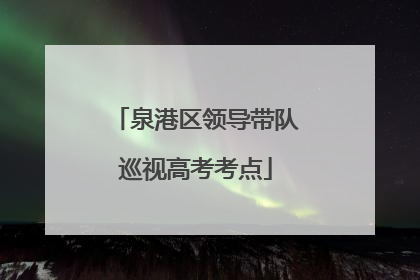 泉港区领导带队巡视高考考点