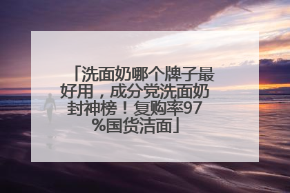 洗面奶哪个牌子最好用，成分党洗面奶封神榜！复购率97%国货洁面