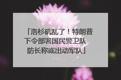 洛杉矶乱了！特朗普下令部署国民警卫队 防长称或出动军队
