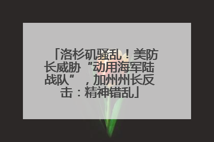 洛杉矶骚乱！美防长威胁“动用海军陆战队”，加州州长反击：精神错乱