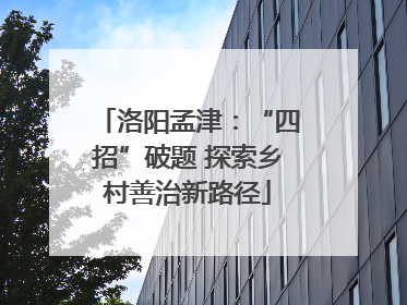 洛阳孟津：“四招”破题 探索乡村善治新路径