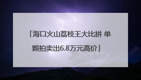海口火山荔枝王大比拼 单颗拍卖出6.8万元高价