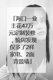 海口一业主花47万元定制装修，验房发现仅多了2样家电、2面背景墙