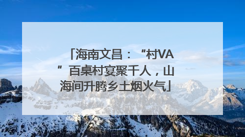海南文昌：“村VA”百桌村宴聚千人，山海间升腾乡土烟火气