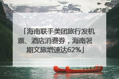 海南联手美团旅行发机票、酒店消费券，海南暑期文旅增速达62%