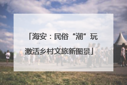 海安：民俗“潮”玩激活乡村文旅新图景