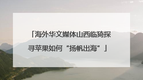 海外华文媒体山西临猗探寻苹果如何“扬帆出海”
