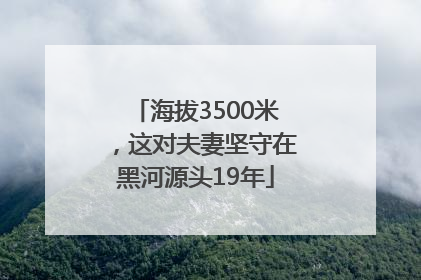 海拔3500米，这对夫妻坚守在黑河源头19年