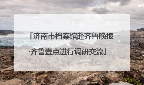 济南市档案馆赴齐鲁晚报·齐鲁壹点进行调研交流