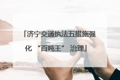 济宁交通执法五措施强化 “百吨王” 治理
