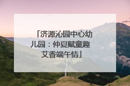 济源沁园中心幼儿园：仲夏赋童趣 艾香端午情