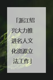 浙江绍兴大力推进名人文化资源立法工作