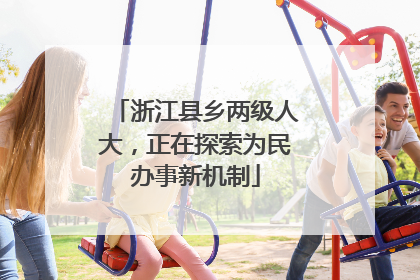 浙江县乡两级人大，正在探索为民办事新机制