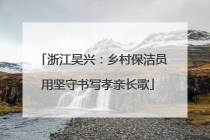 浙江吴兴：乡村保洁员用坚守书写孝亲长歌
