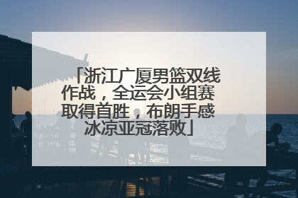 浙江广厦男篮双线作战，全运会小组赛取得首胜，布朗手感冰凉亚冠落败
