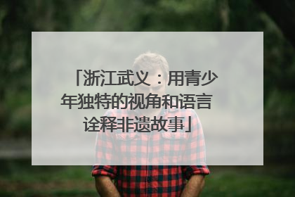 浙江武义：用青少年独特的视角和语言诠释非遗故事