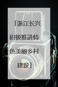 浙江长兴积极推进特色美丽乡村建设