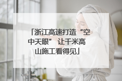 浙江高速打造“空中天眼” 让千米高山施工看得见