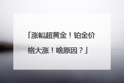 涨幅超黄金！铂金价格大涨！啥原因？