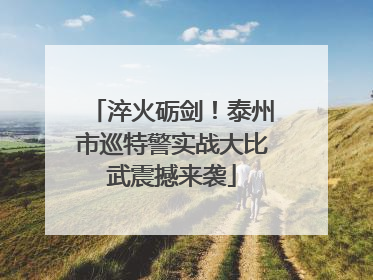 淬火砺剑！泰州市巡特警实战大比武震撼来袭