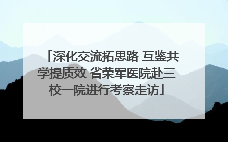 深化交流拓思路 互鉴共学提质效 省荣军医院赴三校一院进行考察走访