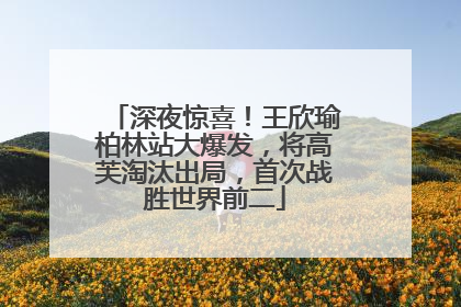 深夜惊喜！王欣瑜柏林站大爆发，将高芙淘汰出局，首次战胜世界前二