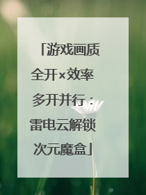 游戏画质全开×效率多开并行：雷电云解锁次元魔盒
