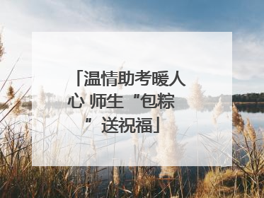 温情助考暖人心 师生“包粽”送祝福