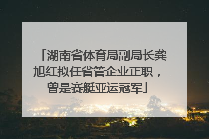 湖南省体育局副局长龚旭红拟任省管企业正职，曾是赛艇亚运冠军