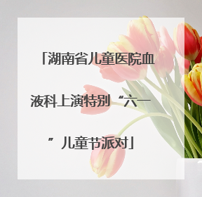 湖南省儿童医院血液科上演特别“六一”儿童节派对