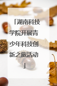 湖南科技学院开展青少年科技创新之旅活动