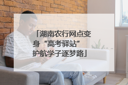 湖南农行网点变身“高考驿站” 护航学子逐梦路