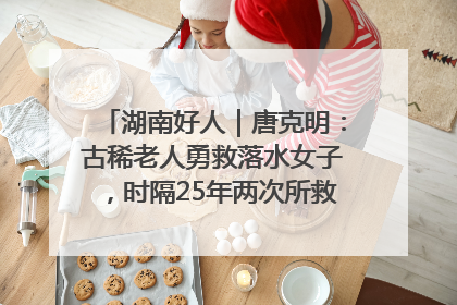 湖南好人｜唐克明：古稀老人勇救落水女子，时隔25年两次所救竟是同一人！