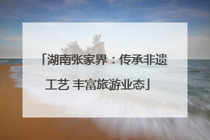 湖南张家界：传承非遗工艺 丰富旅游业态