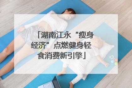 湖南江永“瘦身经济”点燃健身轻食消费新引擎