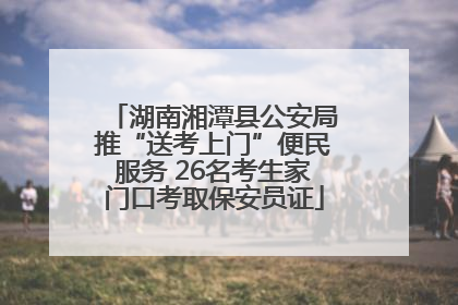 湖南湘潭县公安局推“送考上门”便民服务 26名考生家门口考取保安员证