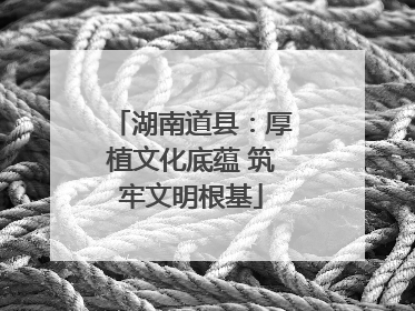湖南道县：厚植文化底蕴 筑牢文明根基