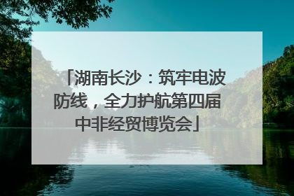 湖南长沙：筑牢电波防线，全力护航第四届中非经贸博览会