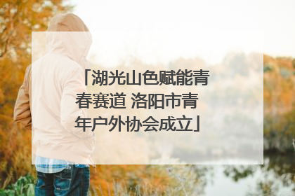 湖光山色赋能青春赛道 洛阳市青年户外协会成立