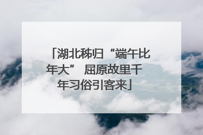 湖北秭归“端午比年大” 屈原故里千年习俗引客来