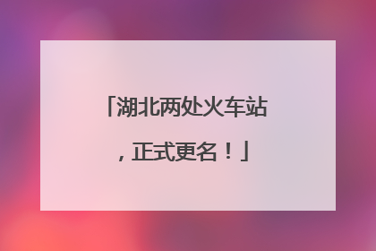 湖北两处火车站，正式更名！