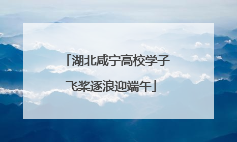 湖北咸宁高校学子飞桨逐浪迎端午